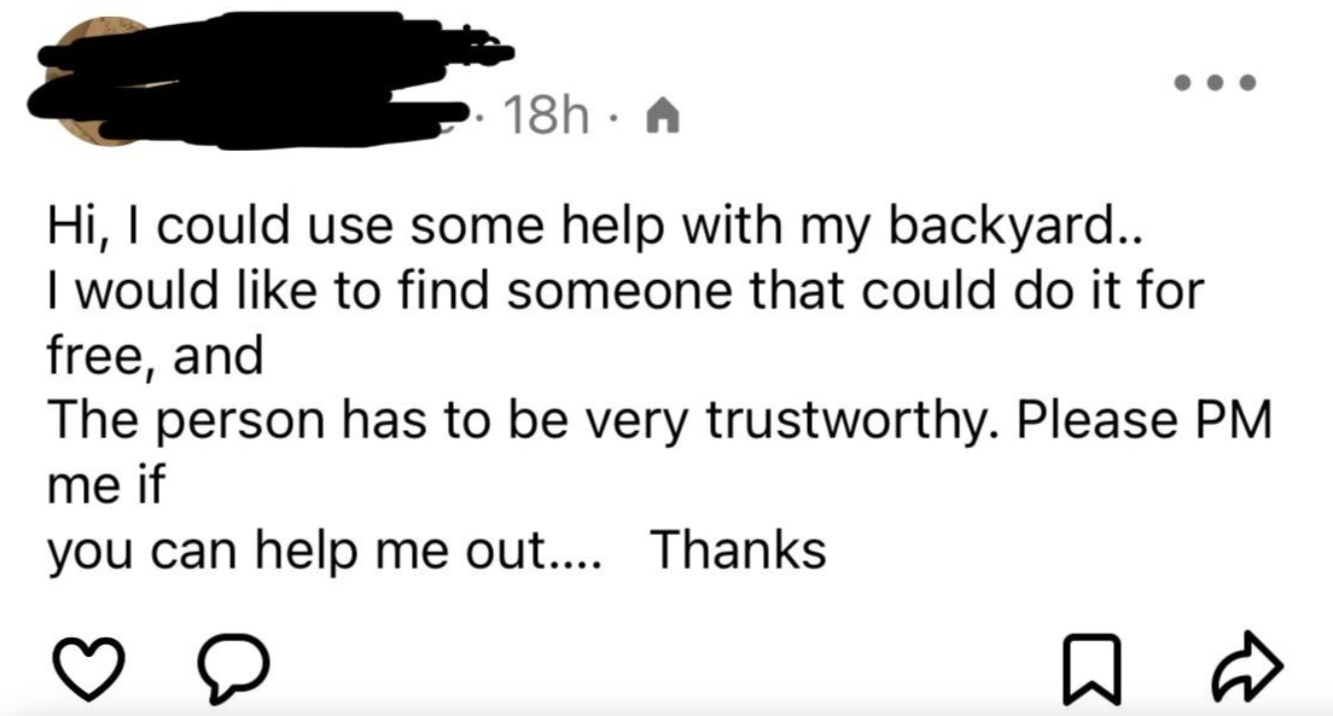 screenshot - 18h A Hi, I could use some help with my backyard.. I would to find someone that could do it for free, and The person has to be very trustworthy. Please Pm me if you can help me out.... Thanks D